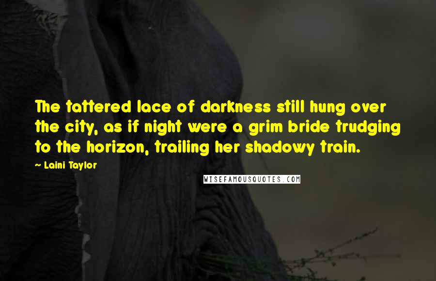 Laini Taylor Quotes: The tattered lace of darkness still hung over the city, as if night were a grim bride trudging to the horizon, trailing her shadowy train.