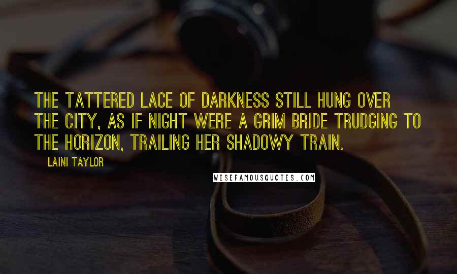 Laini Taylor Quotes: The tattered lace of darkness still hung over the city, as if night were a grim bride trudging to the horizon, trailing her shadowy train.