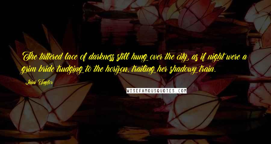 Laini Taylor Quotes: The tattered lace of darkness still hung over the city, as if night were a grim bride trudging to the horizon, trailing her shadowy train.