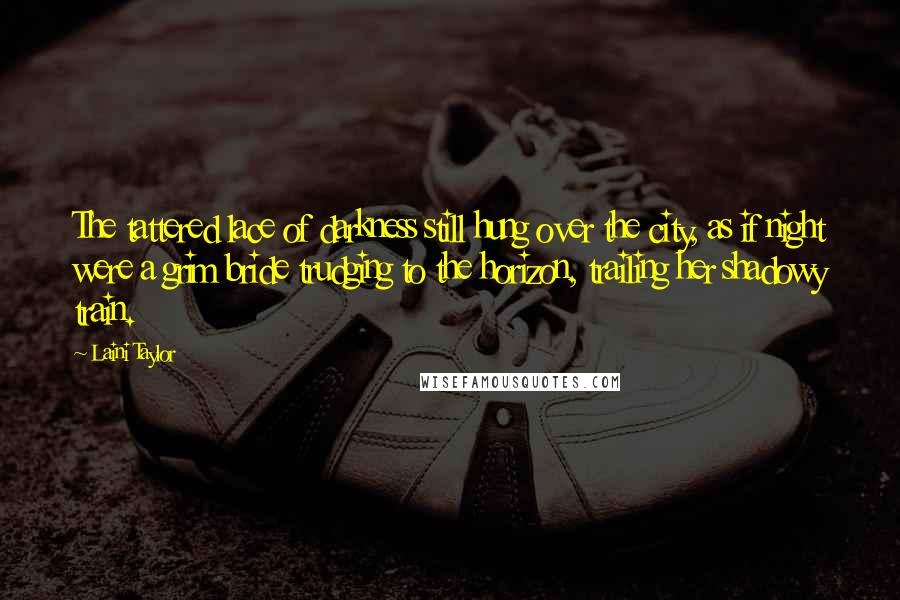 Laini Taylor Quotes: The tattered lace of darkness still hung over the city, as if night were a grim bride trudging to the horizon, trailing her shadowy train.