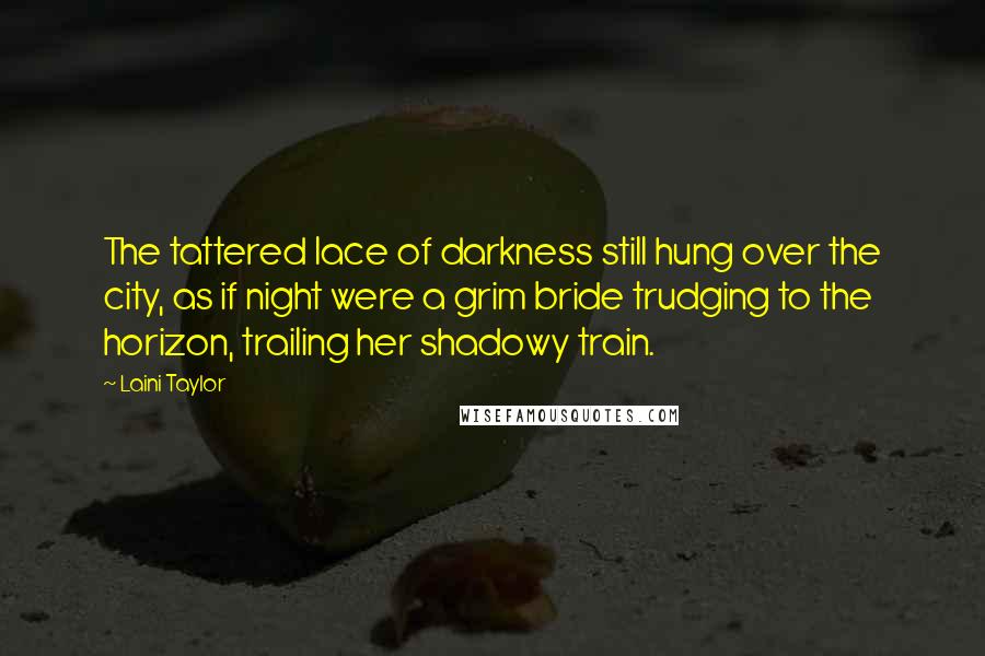 Laini Taylor Quotes: The tattered lace of darkness still hung over the city, as if night were a grim bride trudging to the horizon, trailing her shadowy train.