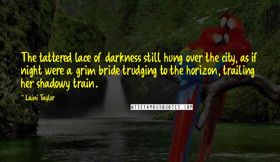 Laini Taylor Quotes: The tattered lace of darkness still hung over the city, as if night were a grim bride trudging to the horizon, trailing her shadowy train.