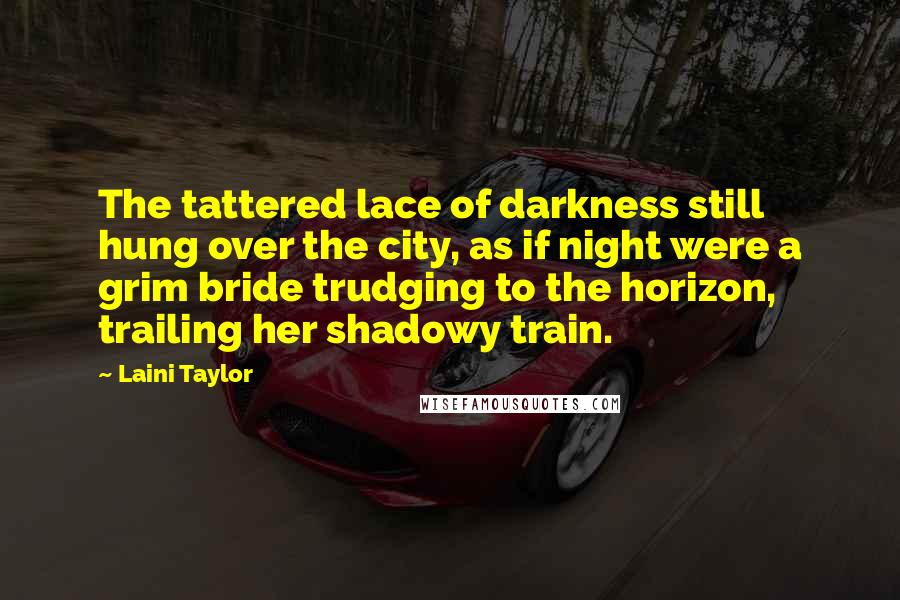 Laini Taylor Quotes: The tattered lace of darkness still hung over the city, as if night were a grim bride trudging to the horizon, trailing her shadowy train.