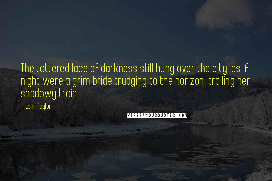 Laini Taylor Quotes: The tattered lace of darkness still hung over the city, as if night were a grim bride trudging to the horizon, trailing her shadowy train.