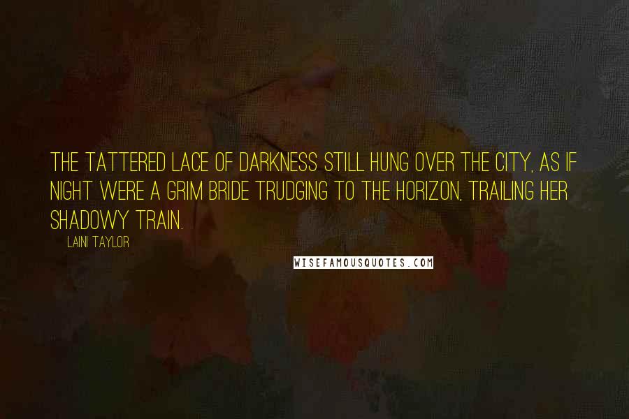 Laini Taylor Quotes: The tattered lace of darkness still hung over the city, as if night were a grim bride trudging to the horizon, trailing her shadowy train.