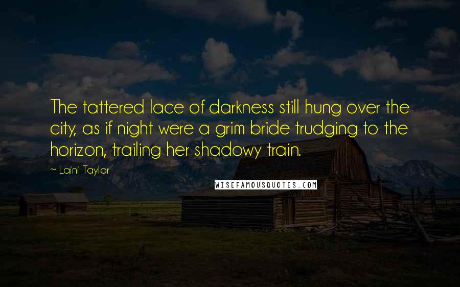 Laini Taylor Quotes: The tattered lace of darkness still hung over the city, as if night were a grim bride trudging to the horizon, trailing her shadowy train.