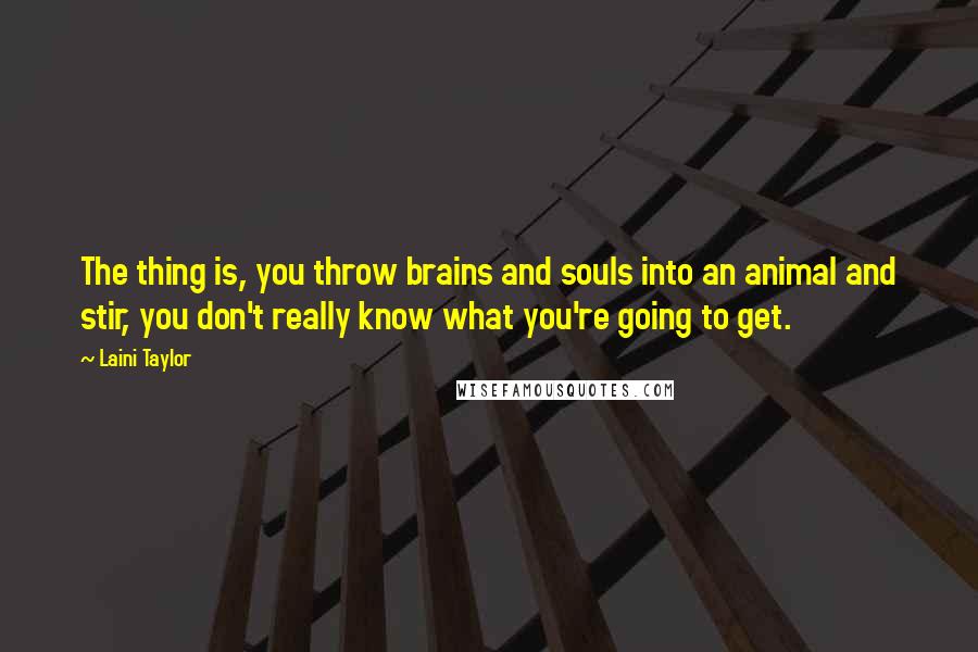 Laini Taylor Quotes: The thing is, you throw brains and souls into an animal and stir, you don't really know what you're going to get.