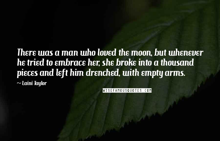 Laini Taylor Quotes: There was a man who loved the moon, but whenever he tried to embrace her, she broke into a thousand pieces and left him drenched, with empty arms.