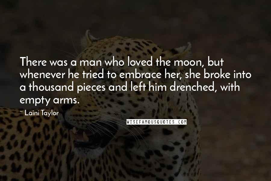 Laini Taylor Quotes: There was a man who loved the moon, but whenever he tried to embrace her, she broke into a thousand pieces and left him drenched, with empty arms.