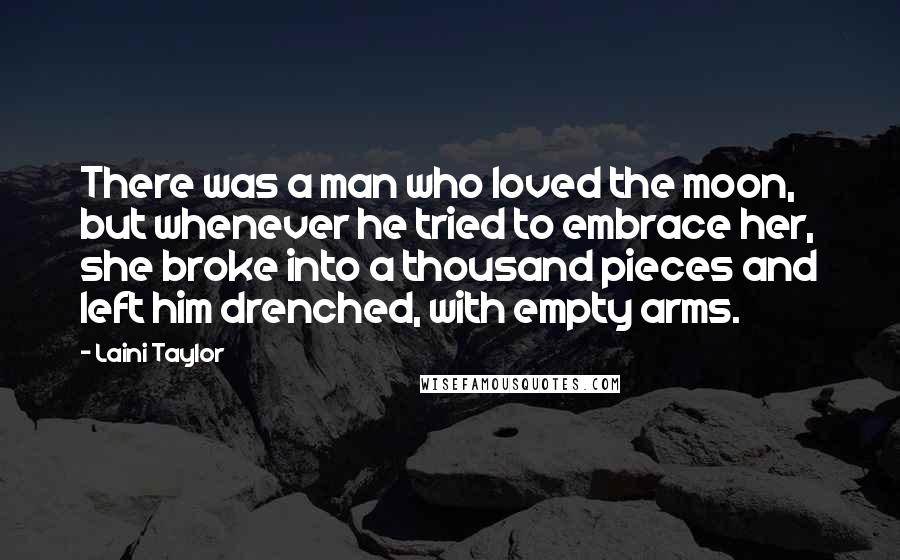 Laini Taylor Quotes: There was a man who loved the moon, but whenever he tried to embrace her, she broke into a thousand pieces and left him drenched, with empty arms.