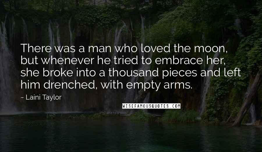 Laini Taylor Quotes: There was a man who loved the moon, but whenever he tried to embrace her, she broke into a thousand pieces and left him drenched, with empty arms.