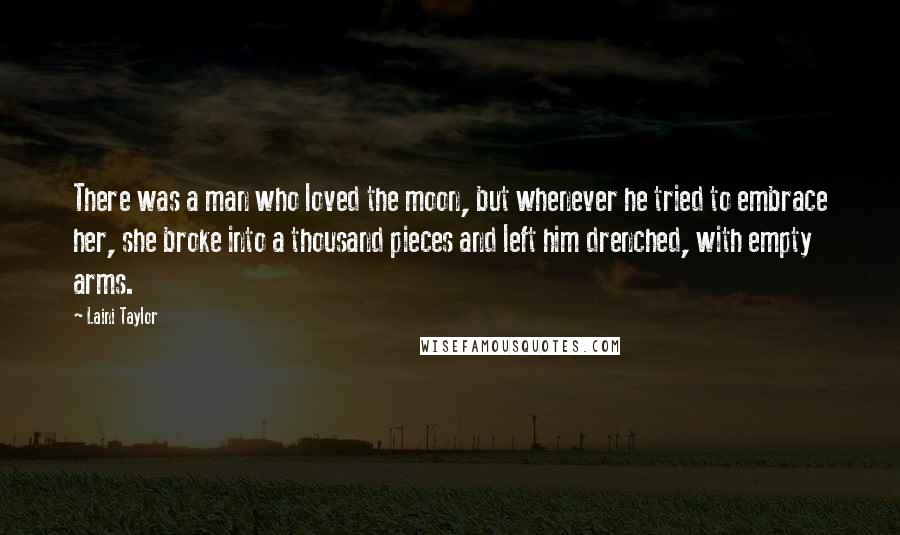 Laini Taylor Quotes: There was a man who loved the moon, but whenever he tried to embrace her, she broke into a thousand pieces and left him drenched, with empty arms.