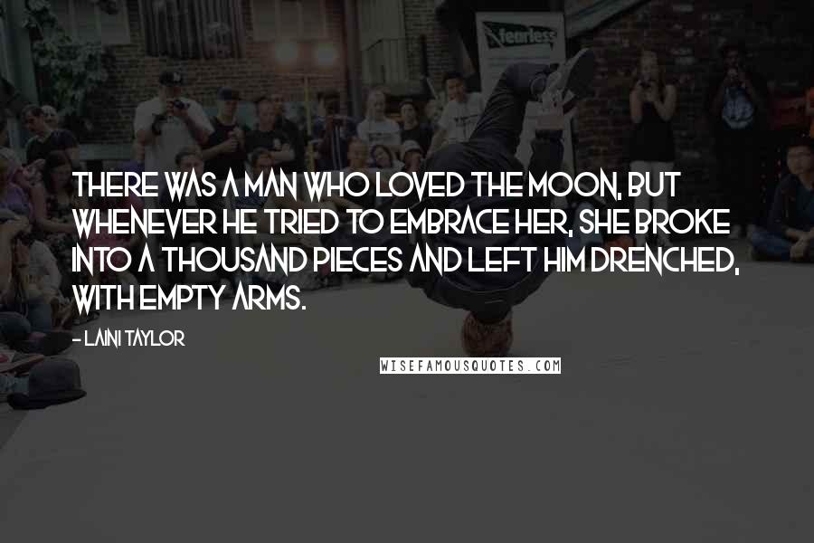 Laini Taylor Quotes: There was a man who loved the moon, but whenever he tried to embrace her, she broke into a thousand pieces and left him drenched, with empty arms.