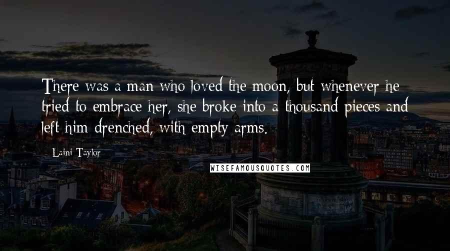 Laini Taylor Quotes: There was a man who loved the moon, but whenever he tried to embrace her, she broke into a thousand pieces and left him drenched, with empty arms.