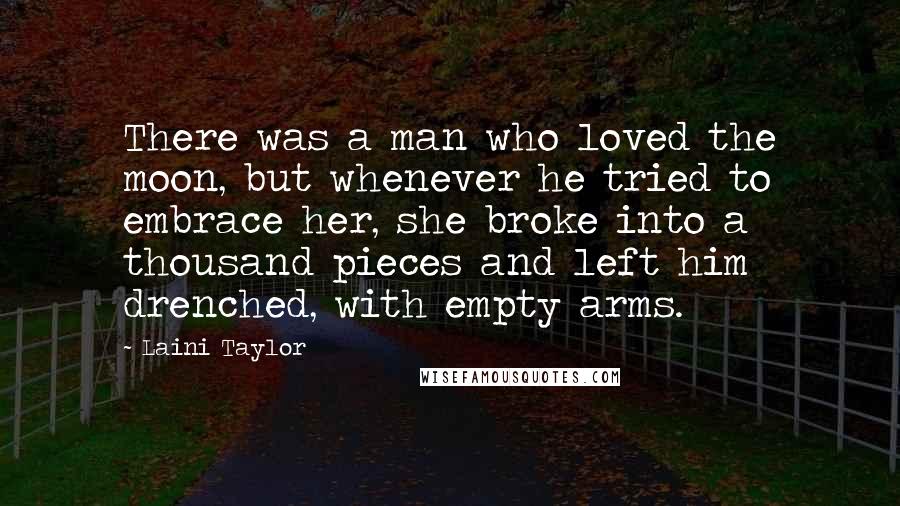 Laini Taylor Quotes: There was a man who loved the moon, but whenever he tried to embrace her, she broke into a thousand pieces and left him drenched, with empty arms.