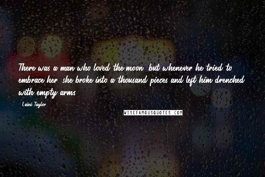 Laini Taylor Quotes: There was a man who loved the moon, but whenever he tried to embrace her, she broke into a thousand pieces and left him drenched, with empty arms.