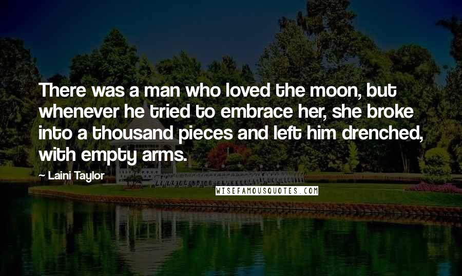 Laini Taylor Quotes: There was a man who loved the moon, but whenever he tried to embrace her, she broke into a thousand pieces and left him drenched, with empty arms.