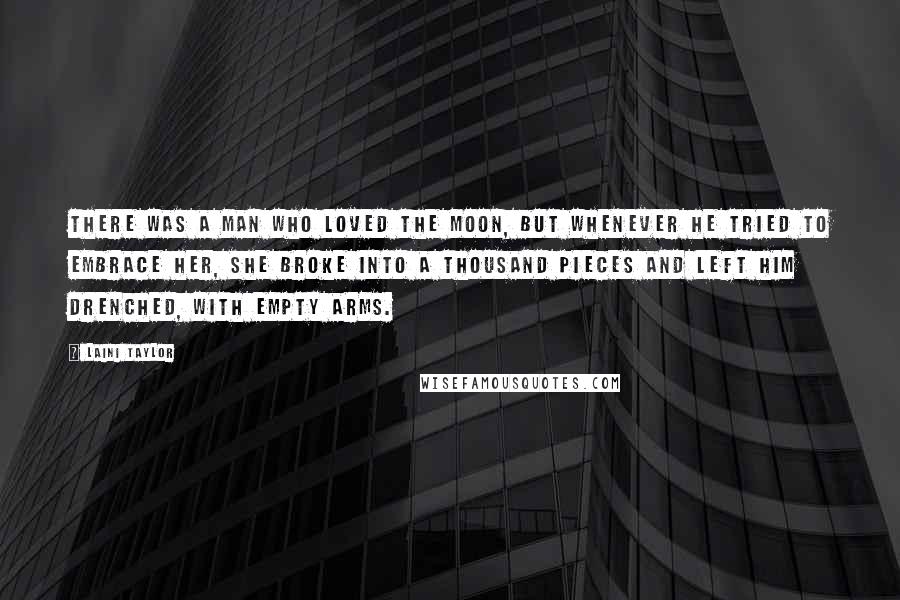 Laini Taylor Quotes: There was a man who loved the moon, but whenever he tried to embrace her, she broke into a thousand pieces and left him drenched, with empty arms.