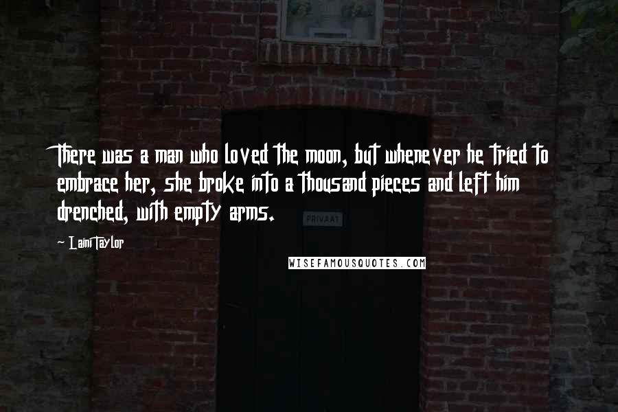 Laini Taylor Quotes: There was a man who loved the moon, but whenever he tried to embrace her, she broke into a thousand pieces and left him drenched, with empty arms.