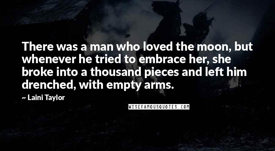 Laini Taylor Quotes: There was a man who loved the moon, but whenever he tried to embrace her, she broke into a thousand pieces and left him drenched, with empty arms.