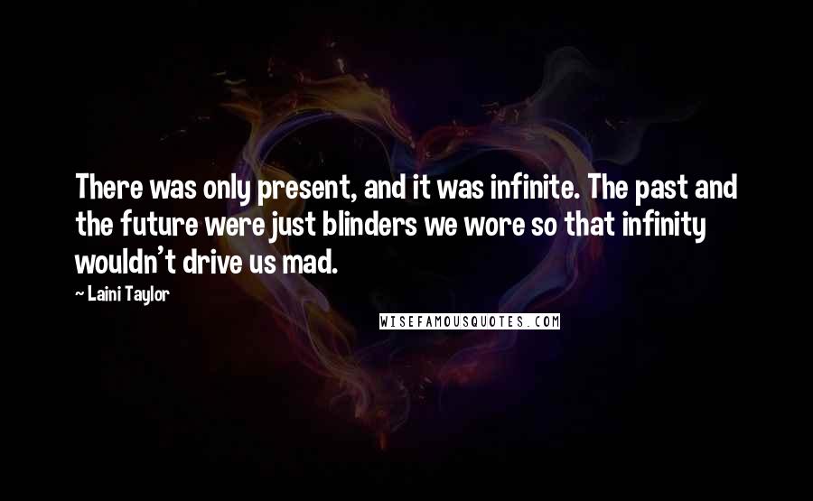 Laini Taylor Quotes: There was only present, and it was infinite. The past and the future were just blinders we wore so that infinity wouldn't drive us mad.