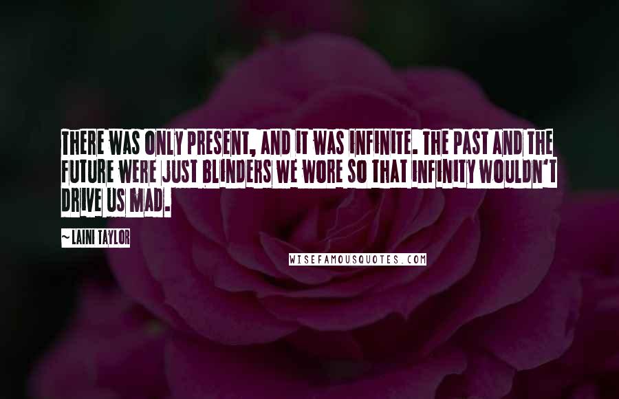 Laini Taylor Quotes: There was only present, and it was infinite. The past and the future were just blinders we wore so that infinity wouldn't drive us mad.