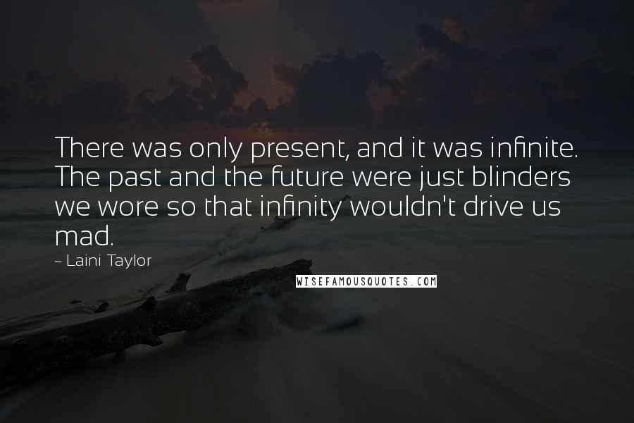 Laini Taylor Quotes: There was only present, and it was infinite. The past and the future were just blinders we wore so that infinity wouldn't drive us mad.