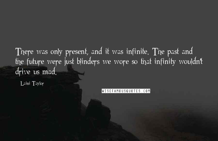 Laini Taylor Quotes: There was only present, and it was infinite. The past and the future were just blinders we wore so that infinity wouldn't drive us mad.