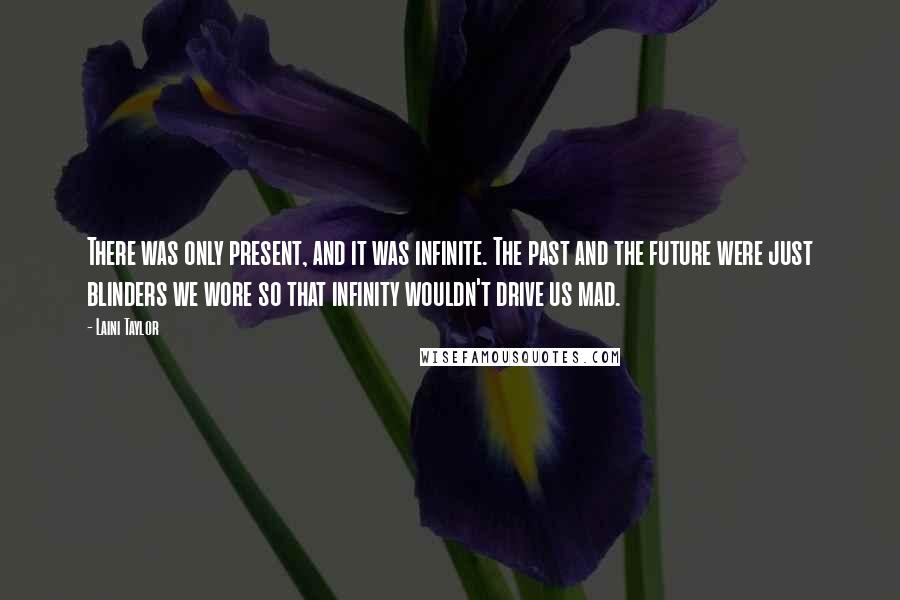 Laini Taylor Quotes: There was only present, and it was infinite. The past and the future were just blinders we wore so that infinity wouldn't drive us mad.
