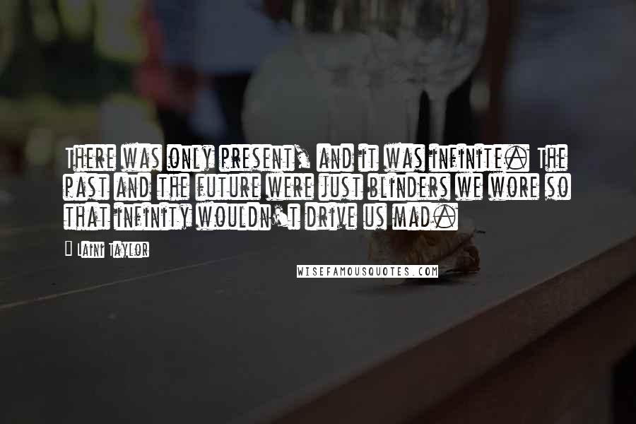 Laini Taylor Quotes: There was only present, and it was infinite. The past and the future were just blinders we wore so that infinity wouldn't drive us mad.
