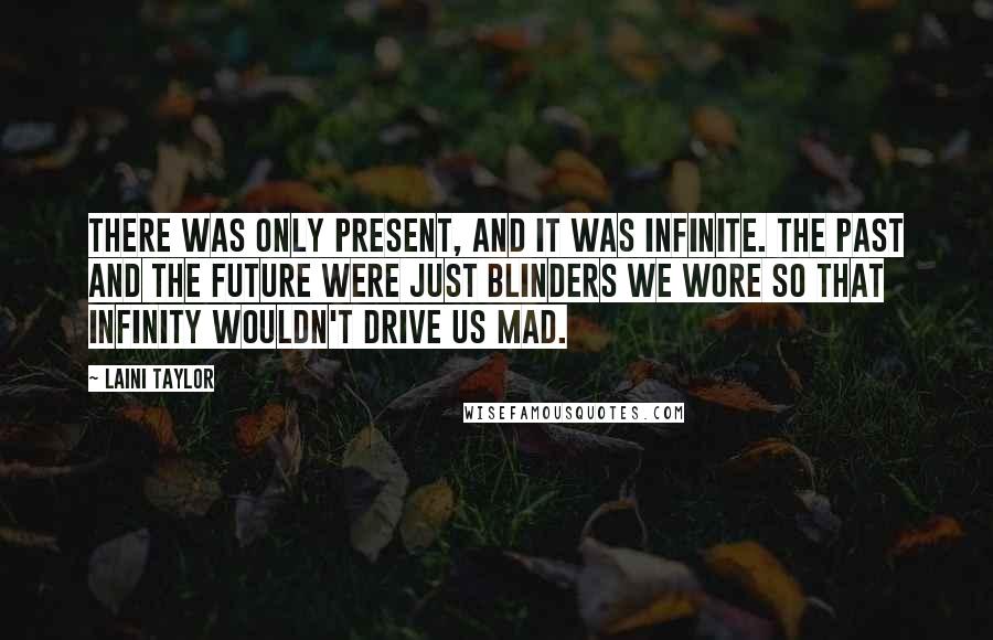 Laini Taylor Quotes: There was only present, and it was infinite. The past and the future were just blinders we wore so that infinity wouldn't drive us mad.