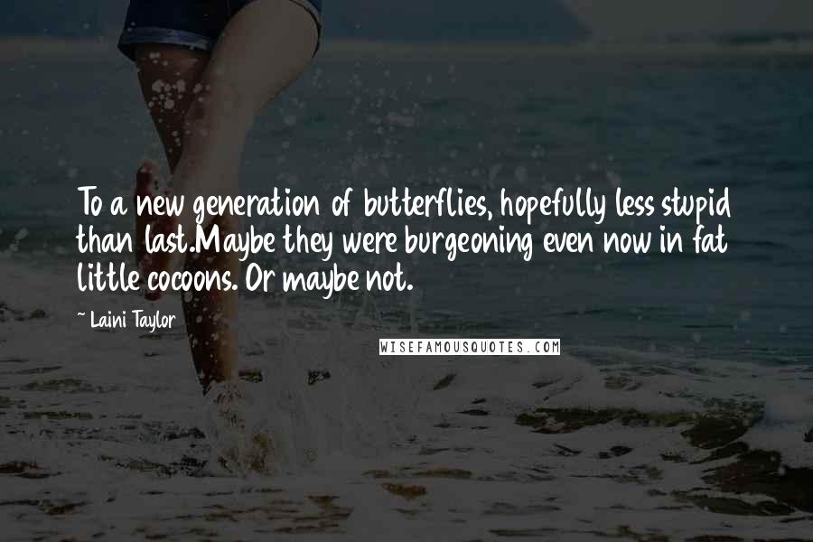 Laini Taylor Quotes: To a new generation of butterflies, hopefully less stupid than last.Maybe they were burgeoning even now in fat little cocoons. Or maybe not.