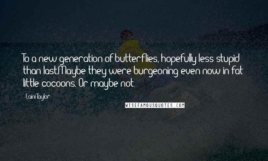 Laini Taylor Quotes: To a new generation of butterflies, hopefully less stupid than last.Maybe they were burgeoning even now in fat little cocoons. Or maybe not.