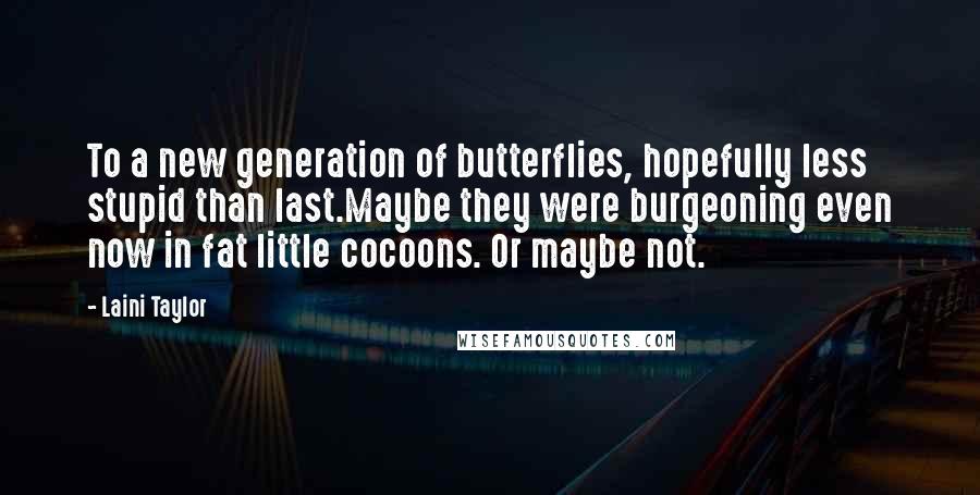 Laini Taylor Quotes: To a new generation of butterflies, hopefully less stupid than last.Maybe they were burgeoning even now in fat little cocoons. Or maybe not.