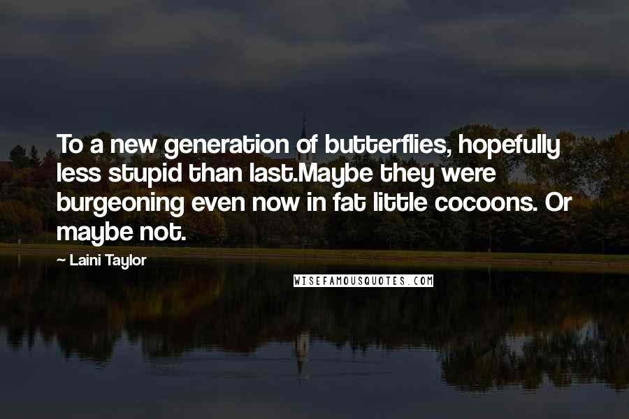 Laini Taylor Quotes: To a new generation of butterflies, hopefully less stupid than last.Maybe they were burgeoning even now in fat little cocoons. Or maybe not.