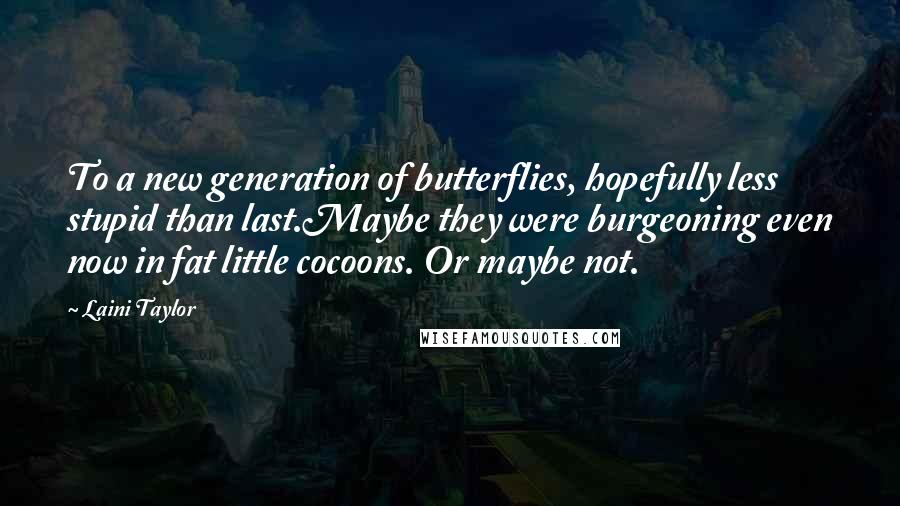 Laini Taylor Quotes: To a new generation of butterflies, hopefully less stupid than last.Maybe they were burgeoning even now in fat little cocoons. Or maybe not.