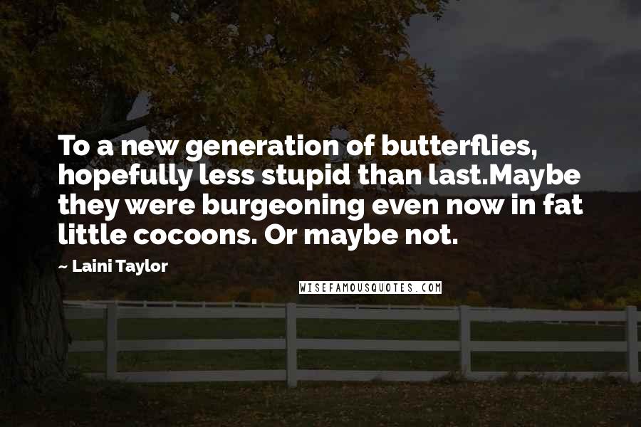 Laini Taylor Quotes: To a new generation of butterflies, hopefully less stupid than last.Maybe they were burgeoning even now in fat little cocoons. Or maybe not.