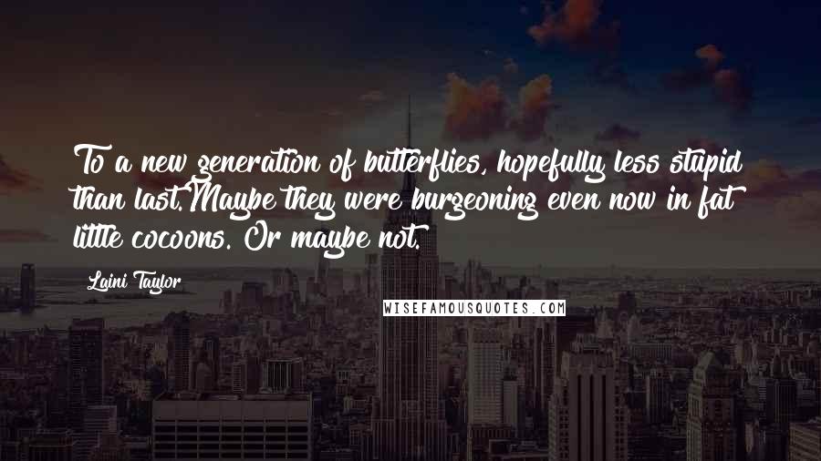 Laini Taylor Quotes: To a new generation of butterflies, hopefully less stupid than last.Maybe they were burgeoning even now in fat little cocoons. Or maybe not.