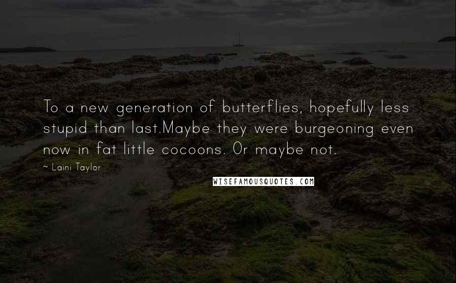 Laini Taylor Quotes: To a new generation of butterflies, hopefully less stupid than last.Maybe they were burgeoning even now in fat little cocoons. Or maybe not.