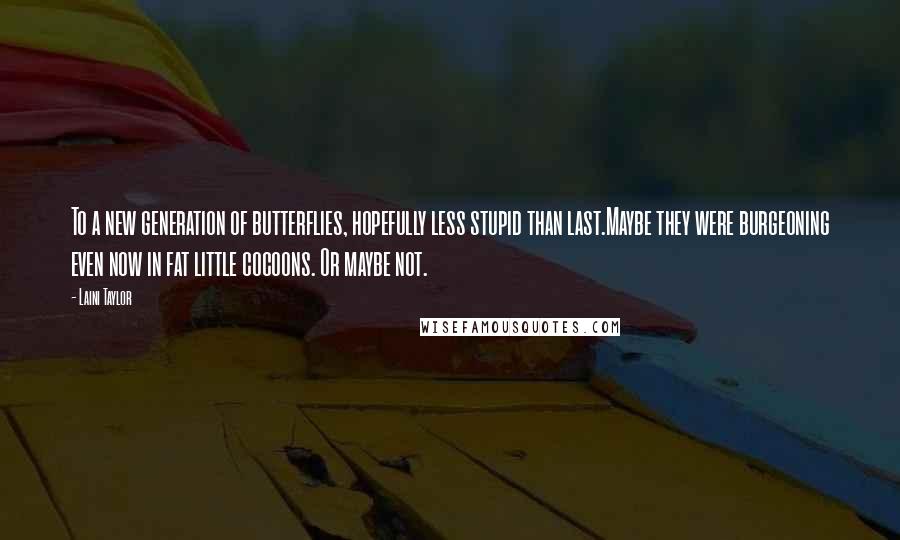 Laini Taylor Quotes: To a new generation of butterflies, hopefully less stupid than last.Maybe they were burgeoning even now in fat little cocoons. Or maybe not.