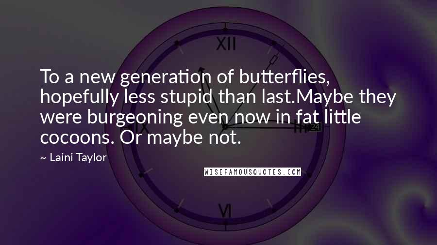 Laini Taylor Quotes: To a new generation of butterflies, hopefully less stupid than last.Maybe they were burgeoning even now in fat little cocoons. Or maybe not.