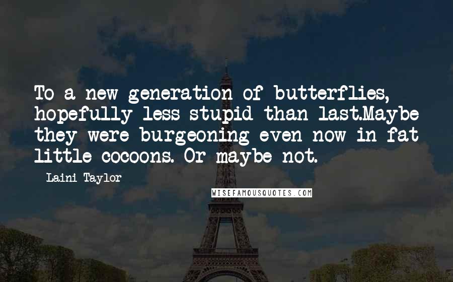 Laini Taylor Quotes: To a new generation of butterflies, hopefully less stupid than last.Maybe they were burgeoning even now in fat little cocoons. Or maybe not.