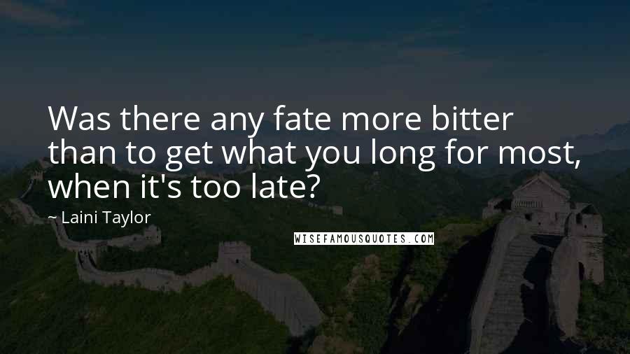 Laini Taylor Quotes: Was there any fate more bitter than to get what you long for most, when it's too late?