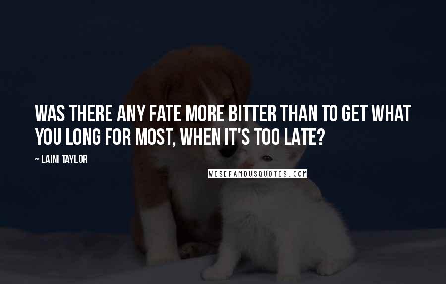 Laini Taylor Quotes: Was there any fate more bitter than to get what you long for most, when it's too late?