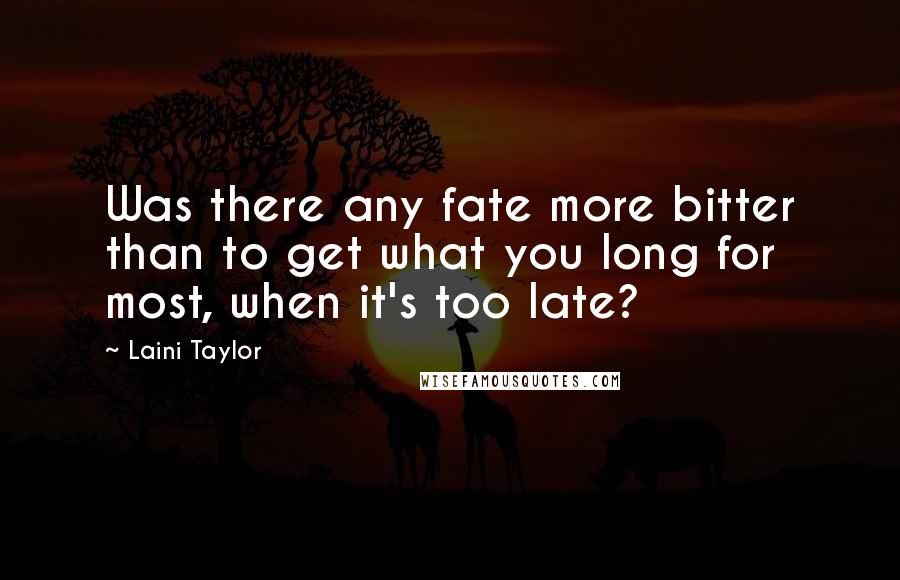 Laini Taylor Quotes: Was there any fate more bitter than to get what you long for most, when it's too late?