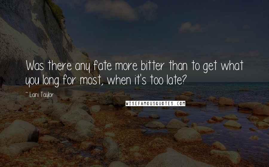 Laini Taylor Quotes: Was there any fate more bitter than to get what you long for most, when it's too late?