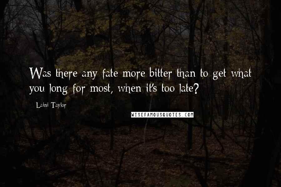Laini Taylor Quotes: Was there any fate more bitter than to get what you long for most, when it's too late?