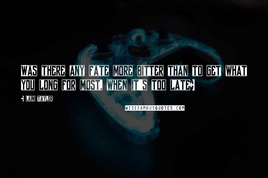 Laini Taylor Quotes: Was there any fate more bitter than to get what you long for most, when it's too late?