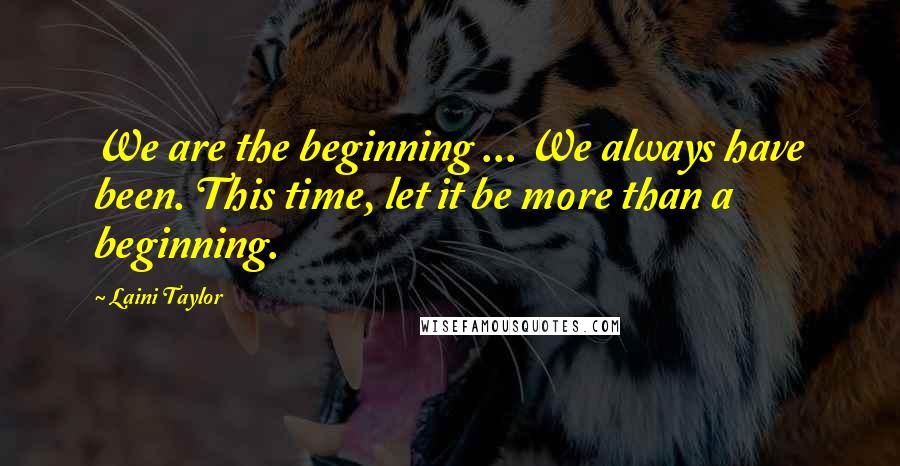 Laini Taylor Quotes: We are the beginning ... We always have been. This time, let it be more than a beginning.