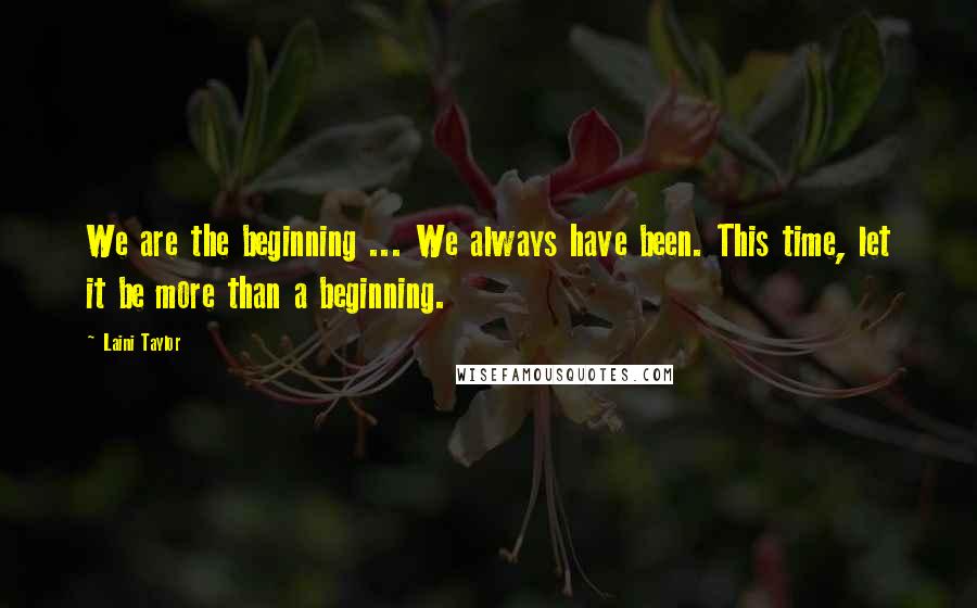 Laini Taylor Quotes: We are the beginning ... We always have been. This time, let it be more than a beginning.